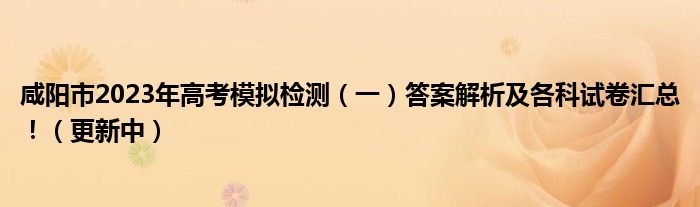 咸阳市2023年高考模拟检测（一）答案解析及各科试卷汇总！（更新中）