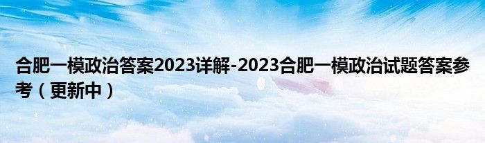 合肥一模政治答案2023详解-2023合肥一模政治试题答案参考（更新中）