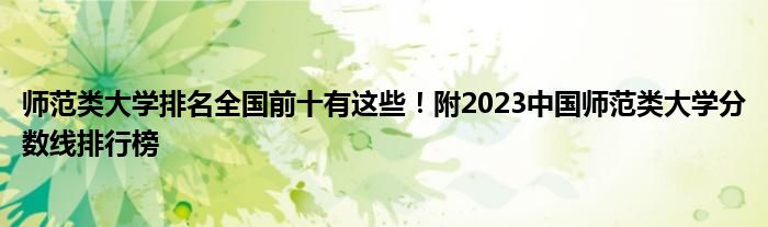 师范类大学排名全国前十有这些！附2023中国师范类大学分数线排行榜