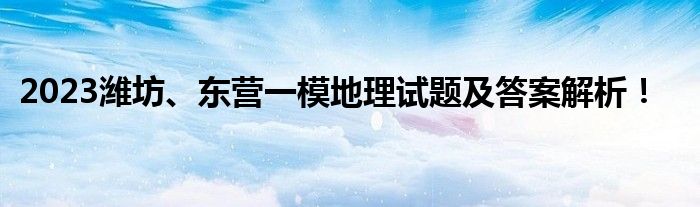 2023潍坊、东营一模地理试题及答案解析！