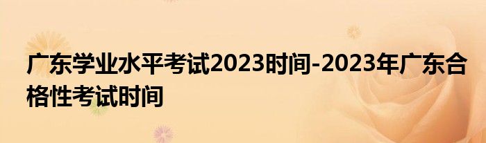 广东学业水平考试2023时间-2023年广东合格性考试时间