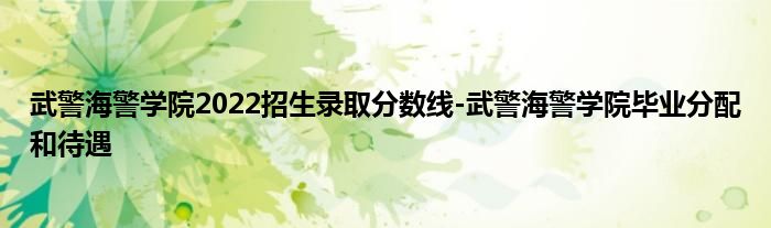 武警海警学院2022招生录取分数线-武警海警学院毕业分配和待遇