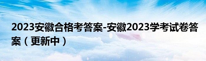 2023安徽合格考答案-安徽2023学考试卷答案（更新中）