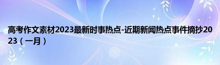 高考作文素材2023最新时事热点-近期新闻热点事件摘抄2023（一月）