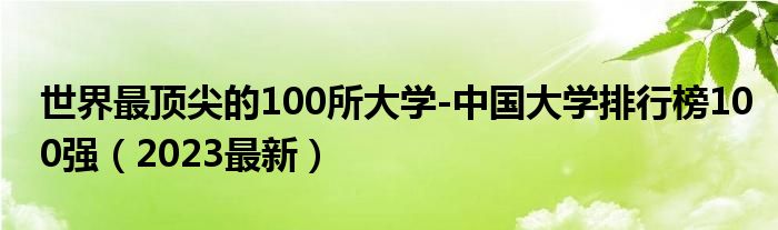 世界最顶尖的100所大学-中国大学排行榜100强（2023最新）