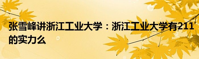 张雪峰讲浙江工业大学：浙江工业大学有211的实力么