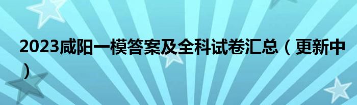 2023咸阳一模答案及全科试卷汇总（更新中）