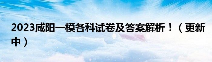 2023咸阳一模各科试卷及答案解析！（更新中）