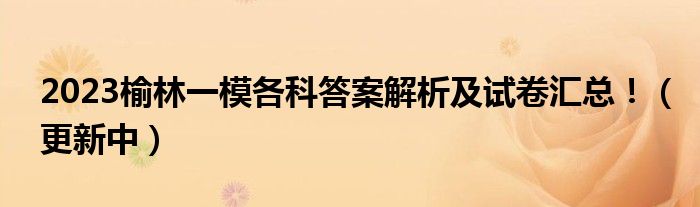 2023榆林一模各科答案解析及试卷汇总！（更新中）