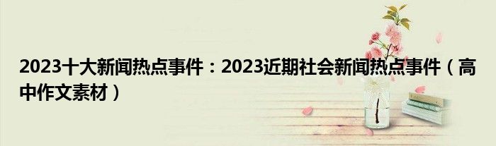 2023十大新闻热点事件：2023近期社会新闻热点事件（高中作文素材）