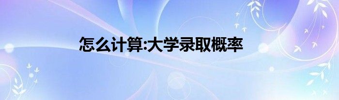 怎么计算:大学录取概率