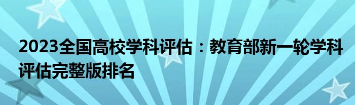 2023全国高校学科评估：教育部新一轮学科评估完整版排名