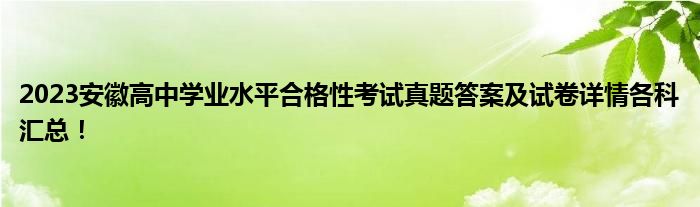 2023安徽高中学业水平合格性考试真题答案及试卷详情各科汇总！