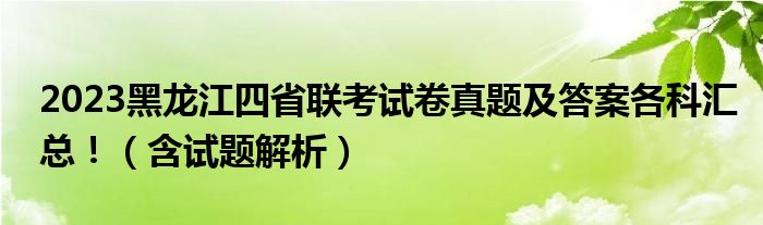 2023黑龙江四省联考试卷真题及答案各科汇总！（含试题解析）