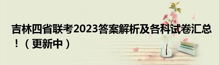 吉林四省联考2023答案解析及各科试卷汇总！（更新中）