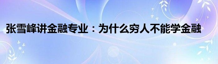 张雪峰讲金融专业：为什么穷人不能学金融