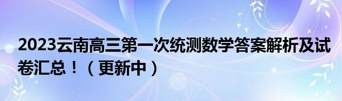 2023云南高三第一次统测数学答案解析及试卷汇总！（更新中）