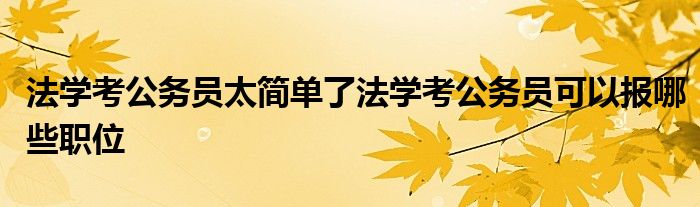 法学考公务员太简单了法学考公务员可以报哪些职位