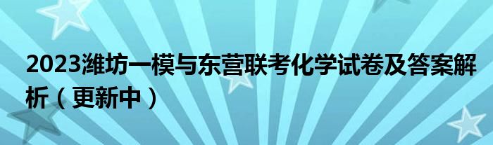 2023潍坊一模与东营联考化学试卷及答案解析（更新中）