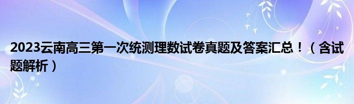 2023云南高三第一次统测理数试卷真题及答案汇总！（含试题解析）