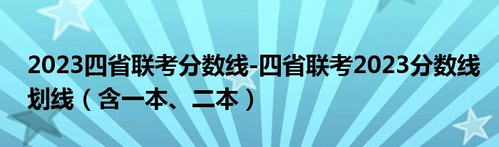 2023四省联考分数线-四省联考2023分数线划线（含一本、二本）