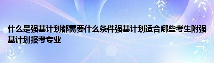 什么是强基计划都需要什么条件强基计划适合哪些考生附强基计划报考专业