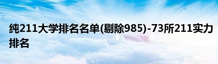 纯211大学排名名单(剔除985)-73所211实力排名