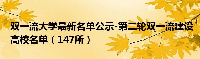 双一流大学最新名单公示-第二轮双一流建设高校名单（147所）