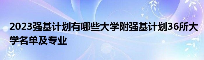 2023强基计划有哪些大学附强基计划36所大学名单及专业