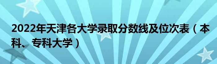 2022年天津各大学录取分数线及位次表（本科、专科大学）