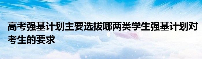 高考强基计划主要选拔哪两类学生强基计划对考生的要求