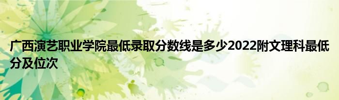 广西演艺职业学院最低录取分数线是多少2022附文理科最低分及位次