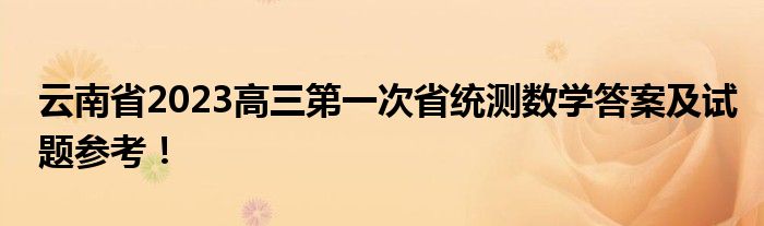 云南省2023高三第一次省统测数学答案及试题参考！