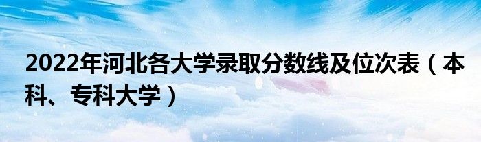 2022年河北各大学录取分数线及位次表（本科、专科大学）