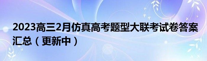 2023高三2月仿真高考题型大联考试卷答案汇总（更新中）