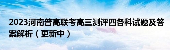 2023河南普高联考高三测评四各科试题及答案解析（更新中）