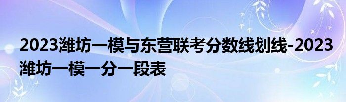 2023潍坊一模与东营联考分数线划线-2023潍坊一模一分一段表