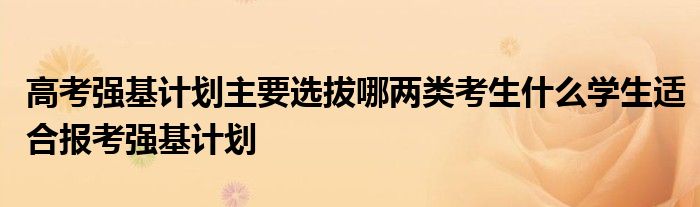 高考强基计划主要选拔哪两类考生什么学生适合报考强基计划