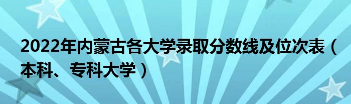 2022年内蒙古各大学录取分数线及位次表（本科、专科大学）