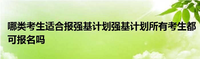 哪类考生适合报强基计划强基计划所有考生都可报名吗