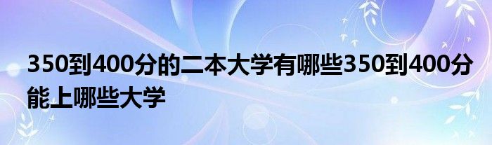 350到400分的二本大学有哪些350到400分能上哪些大学