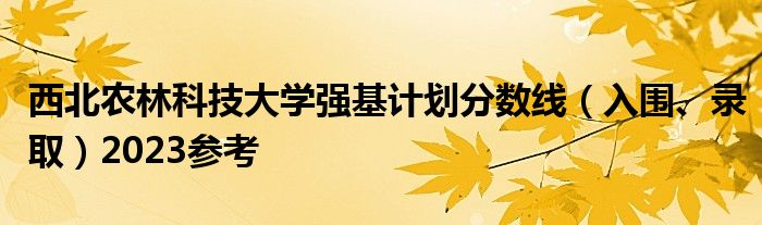 西北农林科技大学强基计划分数线（入围、录取）2023参考