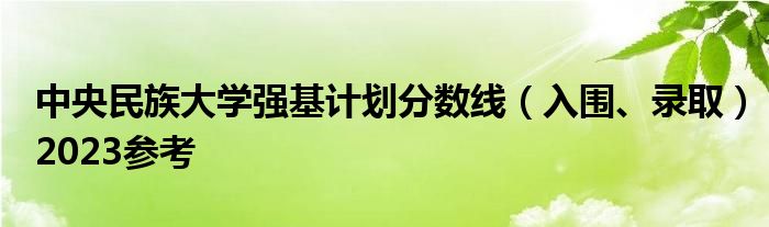 中央民族大学强基计划分数线（入围、录取）2023参考