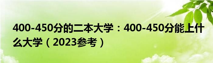 400-450分的二本大学：400-450分能上什么大学（2023参考）