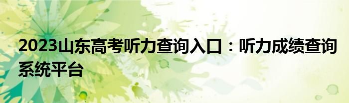 2023山东高考听力查询入口：听力成绩查询系统平台