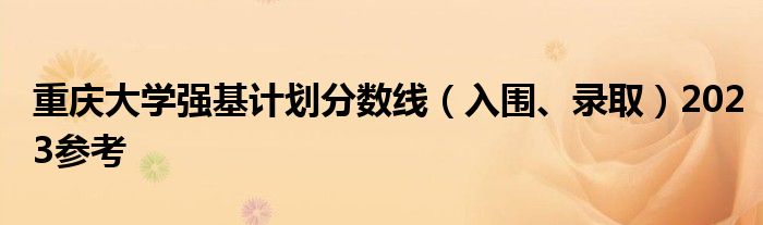 重庆大学强基计划分数线（入围、录取）2023参考