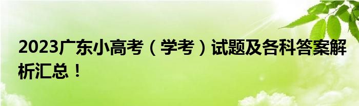 2023广东小高考（学考）试题及各科答案解析汇总！