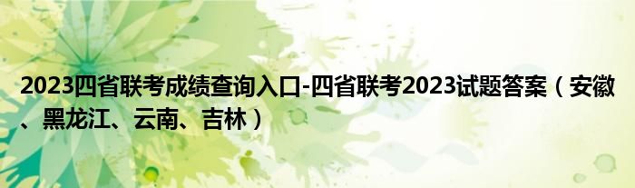 2023四省联考成绩查询入口-四省联考2023试题答案（安徽、黑龙江、云南、吉林）