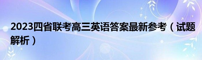 2023四省联考高三英语答案最新参考（试题解析）