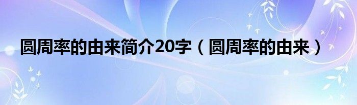 圆周率的由来简介20字（圆周率的由来）